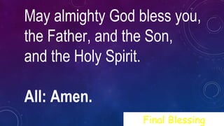 May almighty God bless you,
the Father, and the Son,
and the Holy Spirit.
All: Amen.
Final Blessing
 