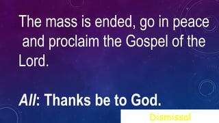 The mass is ended, go in peace
and proclaim the Gospel of the
Lord.
All: Thanks be to God.
Dismissal
 
