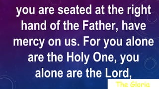 you are seated at the right
hand of the Father, have
mercy on us. For you alone
are the Holy One, you
alone are the Lord,
The Gloria
 