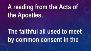A reading from the Acts of
the Apostles.
The faithful all used to meet
by common consent in the
 