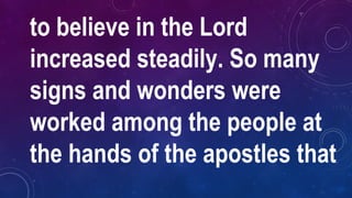 to believe in the Lord
increased steadily. So many
signs and wonders were
worked among the people at
the hands of the apostles that
 