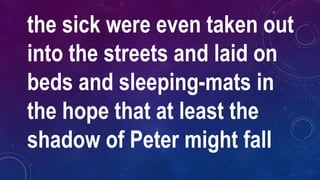 the sick were even taken out
into the streets and laid on
beds and sleeping-mats in
the hope that at least the
shadow of Peter might fall
 