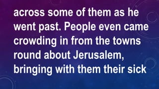 across some of them as he
went past. People even came
crowding in from the towns
round about Jerusalem,
bringing with them their sick
 