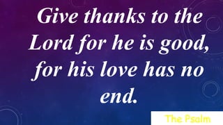 Give thanks to the
Lord for he is good,
for his love has no
end.
The Psalm
 