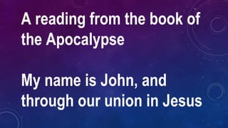 A reading from the book of
the Apocalypse
My name is John, and
through our union in Jesus
 