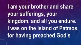I am your brother and share
your sufferings, your
kingdom, and all you endure.
I was on the island of Patmos
for having preached God’s
 
