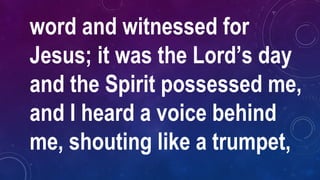 word and witnessed for
Jesus; it was the Lord’s day
and the Spirit possessed me,
and I heard a voice behind
me, shouting like a trumpet,
 