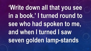 ‘Write down all that you see
in a book.’ I turned round to
see who had spoken to me,
and when I turned I saw
seven golden lamp-stands
 