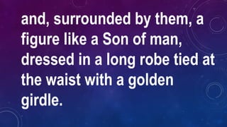and, surrounded by them, a
figure like a Son of man,
dressed in a long robe tied at
the waist with a golden
girdle.
 