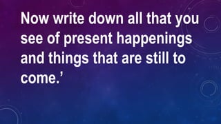 Now write down all that you
see of present happenings
and things that are still to
come.’
 