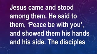Jesus came and stood
among them. He said to
them, ‘Peace be with you’,
and showed them his hands
and his side. The disciples
 