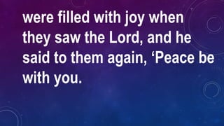 were filled with joy when
they saw the Lord, and he
said to them again, ‘Peace be
with you.
 