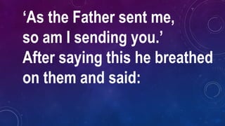 ‘As the Father sent me,
so am I sending you.’
After saying this he breathed
on them and said:
 