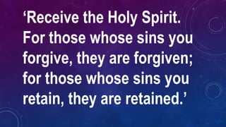 ‘Receive the Holy Spirit.
For those whose sins you
forgive, they are forgiven;
for those whose sins you
retain, they are retained.’
 
