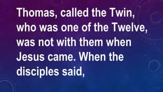 Thomas, called the Twin,
who was one of the Twelve,
was not with them when
Jesus came. When the
disciples said,
 