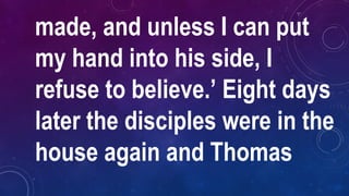 made, and unless I can put
my hand into his side, I
refuse to believe.’ Eight days
later the disciples were in the
house again and Thomas
 