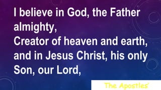I believe in God, the Father
almighty,
Creator of heaven and earth,
and in Jesus Christ, his only
Son, our Lord,
The Apostles’
 