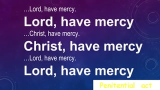…Lord, have mercy.
Lord, have mercy
…Christ, have mercy.
Christ, have mercy
…Lord, have mercy.
Lord, have mercy
Penitential act
 
