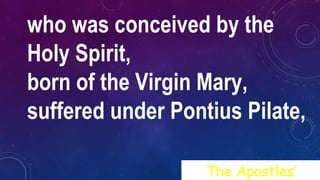 who was conceived by the
Holy Spirit,
born of the Virgin Mary,
suffered under Pontius Pilate,
The Apostles’
 