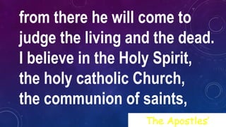 from there he will come to
judge the living and the dead.
I believe in the Holy Spirit,
the holy catholic Church,
the communion of saints,
The Apostles’
 