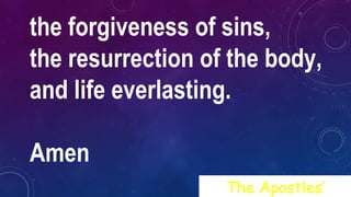 the forgiveness of sins,
the resurrection of the body,
and life everlasting.
Amen
The Apostles’
 