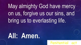 May almighty God have mercy
on us, forgive us our sins, and
bring us to everlasting life.
All: Amen.
Penitential act
 