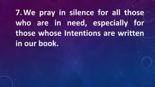 7.We pray in silence for all those
who are in need, especially for
those whose Intentions are written
in our book.
 