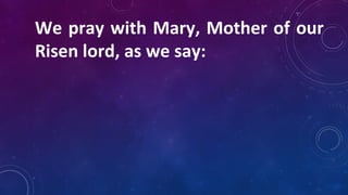 We pray with Mary, Mother of our
Risen lord, as we say:
 