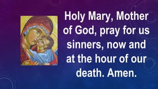Holy Mary, Mother
of God, pray for us
sinners, now and
at the hour of our
death. Amen.
 