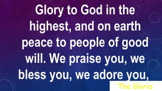 Glory to God in the
highest, and on earth
peace to people of good
will. We praise you, we
bless you, we adore you,
The Gloria
 