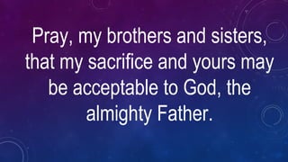 Pray, my brothers and sisters,
that my sacrifice and yours may
be acceptable to God, the
almighty Father.
 