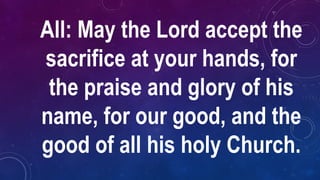 All: May the Lord accept the
sacrifice at your hands, for
the praise and glory of his
name, for our good, and the
good of all his holy Church.
 