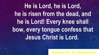 He is Lord, he is Lord,
he is risen from the dead, and
he is Lord! Every knee shall
bow, every tongue confess that
Jesus Christ is Lord.
Memorial Acclamation
 