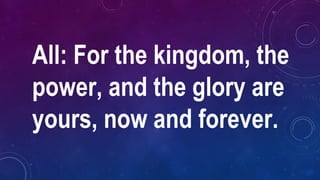 All: For the kingdom, the
power, and the glory are
yours, now and forever.
 