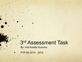 3rd Assessment Task 
By: Indi Amelia Kusuma 
PYP 6A 2014 - 2015 
 