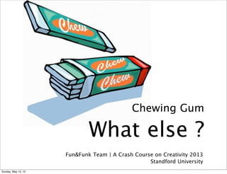 Fun&Funk Team | A Crash Course on Creativity 2013
Standford University
Chewing Gum
What else ?
Sunday, May 12, 13
 