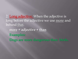 2. Long adjective: When the adjective is long before the adjective we use more and behind that.more + adjective + thanExamples:Dogs are more dangerous than  birds.