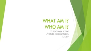 WHAT AM I?
WHO AM I?
3RD BENCHMARK REVIEW
4TH GRADE- VIRGINIA STUDIES
S. GREY
 