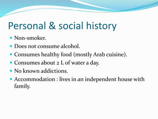 Personal & social history
 Non-smoker.
 Does not consume alcohol.
 Consumes healthy food (mostly Arab cuisine).
 Consumes about 2 L of water a day.
 No known addictions.
 Accommodation : lives in an independent house with
family.
 