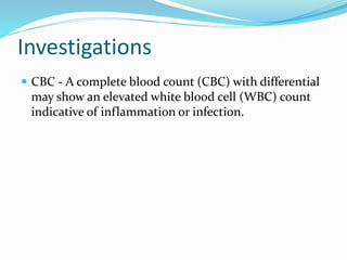 Investigations
 CBC - A complete blood count (CBC) with differential
may show an elevated white blood cell (WBC) count
indicative of inflammation or infection.
 