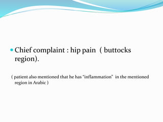  Chief complaint : hip pain ( buttocks
region).
( patient also mentioned that he has “inflammation” in the mentioned
region in Arabic )
 