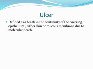 Ulcer
 Defined as a break in the continuity of the covering
epithelium , either skin or mucous membrane due to
molecular death.
 