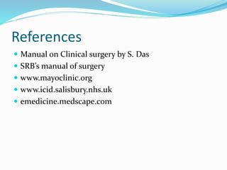 References
 Manual on Clinical surgery by S. Das
 SRB’s manual of surgery
 www.mayoclinic.org
 www.icid.salisbury.nhs.uk
 emedicine.medscape.com
 