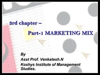3rd chapter –
Part-1 MARKETING MIX

By
Asst Prof. Venkatesh.N
Koshys Institute of Management
Studies.

 
