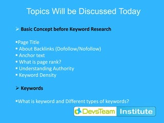 Topics Will be Discussed Today
 Basic Concept before Keyword Research
Page Title
 About Backlinks (Dofollow/Nofollow)
 Anchor text
 What is page rank?
 Understanding Authority
 Keyword Density
 Keywords
What is keyword and Different types of keywords?
 