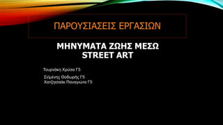 ΠΑΡΟΥΣΙΑΣΕΙΣ ΕΡΓΑΣΙΩΝ
Τουρνάκη Χρύσα Γ5
ΜΗΝΥΜΑΤΑ ΖΩΗΣ ΜΕΣΩ
STREET ART
Σεϊμένης Θοδωρής Γ5
Χατζηισαάκ Παναγιώτα Γ5
 