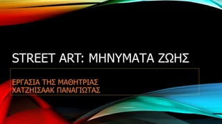 STREET ART: ΜΗΝΥΜΑΤΑ ΖΩΗΣ
ΕΡΓΑΣΙΑ ΤΗΣ ΜΑΘΗΤΡΙΑΣ
ΧΑΤΖΗΙΣΑΑΚ ΠΑΝΑΓΙΩΤΑΣ
 