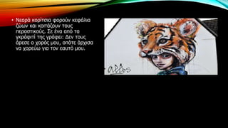 • Νεαρά κορίτσια φορούν κεφάλια
ζώων και κοιτάζουν τους
περαστικούς. Σε ένα από τα
γκράφιτί της γράφει: Δεν τους
άρεσε ο χορός μου, οπότε άρχισα
να χορεύω για τον εαυτό μου.
 