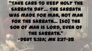 “Take care to keep holy the
Sabbath day… The sabbath
was made for man, not man
for the sabbath… [so] the
SON OF MAN is LORD, even of
the sabbath.”
-Deut 5:12a; Mk 2:27-28

 
