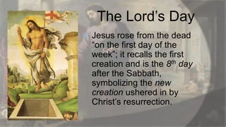The Lord‟s Day


Jesus rose from the dead
“on the first day of the
week”; it recalls the first
creation and is the 8th day
after the Sabbath,
symbolizing the new
creation ushered in by
Christ‟s resurrection.

 